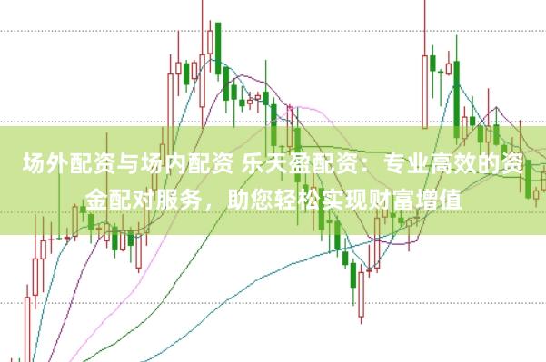 场外配资与场内配资 乐天盈配资：专业高效的资金配对服务，助您轻松实现财富增值