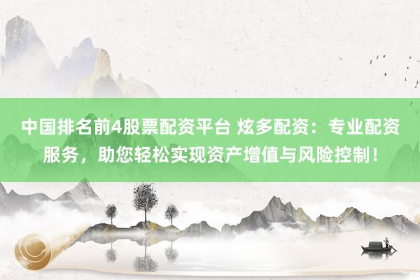 中国排名前4股票配资平台 炫多配资：专业配资服务，助您轻松实现资产增值与风险控制！