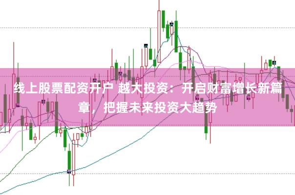 线上股票配资开户 越大投资：开启财富增长新篇章，把握未来投资大趋势