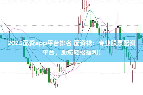 2025配资app平台排名 配资栈：专业股票配资平台，助您轻松盈利！