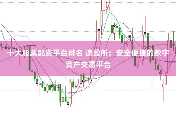十大股票配资平台排名 速盈所：安全便捷的数字资产交易平台