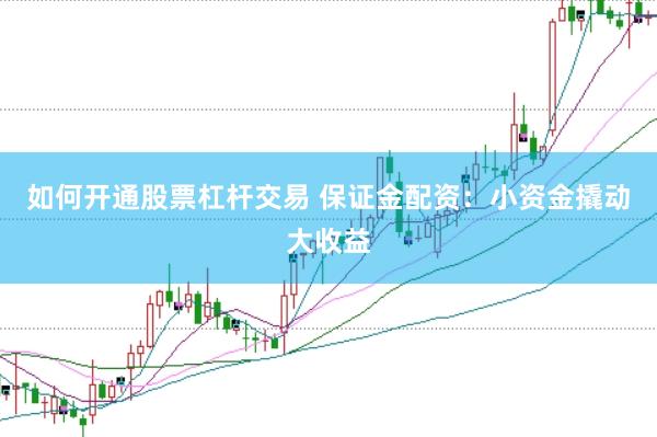 如何开通股票杠杆交易 保证金配资：小资金撬动大收益