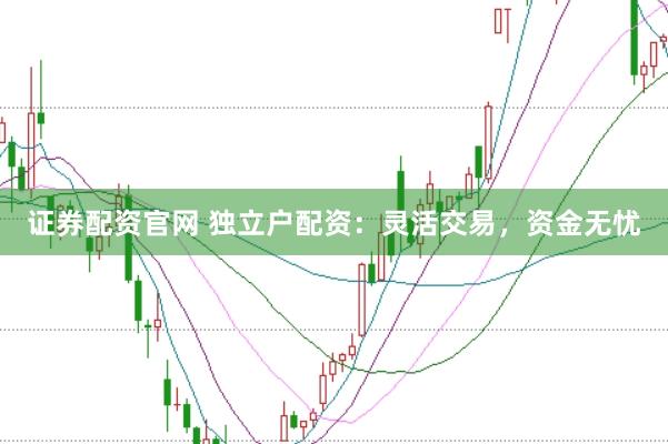证券配资官网 独立户配资：灵活交易，资金无忧