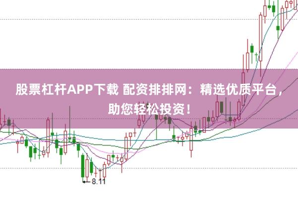 股票杠杆APP下载 配资排排网：精选优质平台，助您轻松投资！