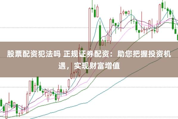 股票配资犯法吗 正规证券配资：助您把握投资机遇，实现财富增值