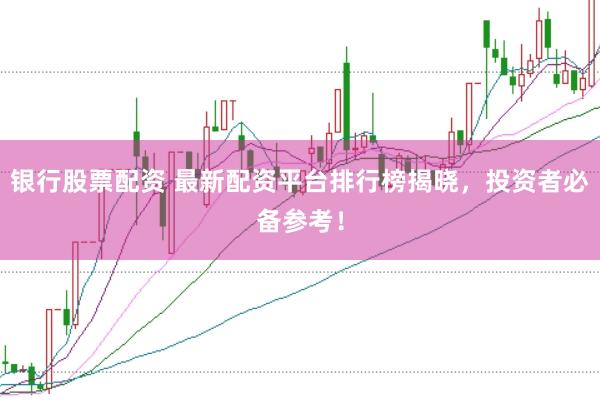 银行股票配资 最新配资平台排行榜揭晓，投资者必备参考！
