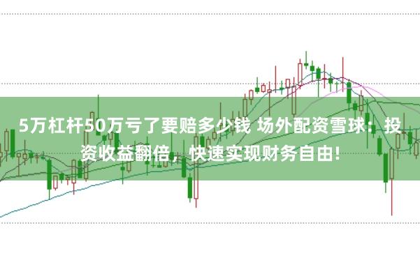 5万杠杆50万亏了要赔多少钱 场外配资雪球：投资收益翻倍，快速实现财务自由!