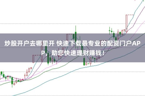 炒股开户去哪里开 快速下载最专业的配资门户APP，助您快速理财赚钱！