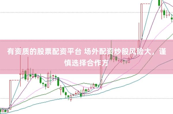 有资质的股票配资平台 场外配资炒股风险大，谨慎选择合作方