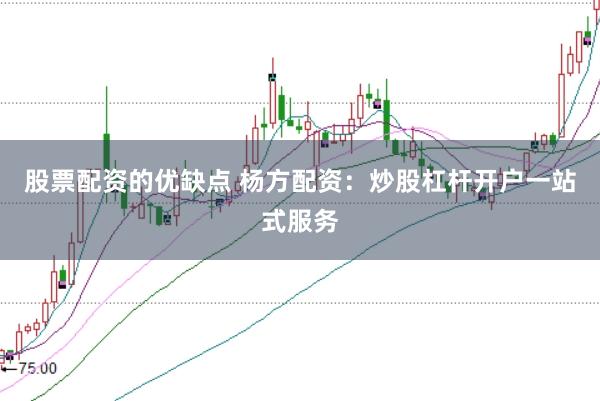 股票配资的优缺点 杨方配资：炒股杠杆开户一站式服务
