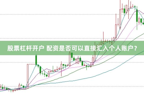 股票杠杆开户 配资是否可以直接汇入个人账户？