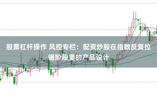 股票杠杆操作 风控专栏：配资炒股在指数反复拉锯阶段里的产品设计