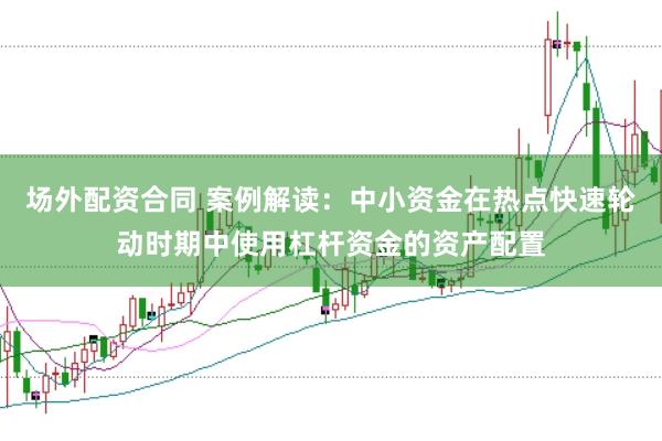 场外配资合同 案例解读：中小资金在热点快速轮动时期中使用杠杆资金的资产配置