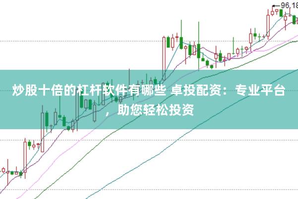炒股十倍的杠杆软件有哪些 卓投配资：专业平台，助您轻松投资