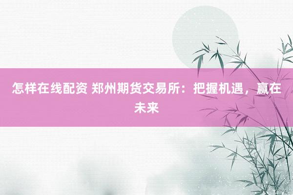 怎样在线配资 郑州期货交易所：把握机遇，赢在未来