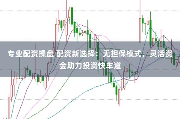 专业配资操盘 配资新选择：无担保模式，灵活资金助力投资快车道