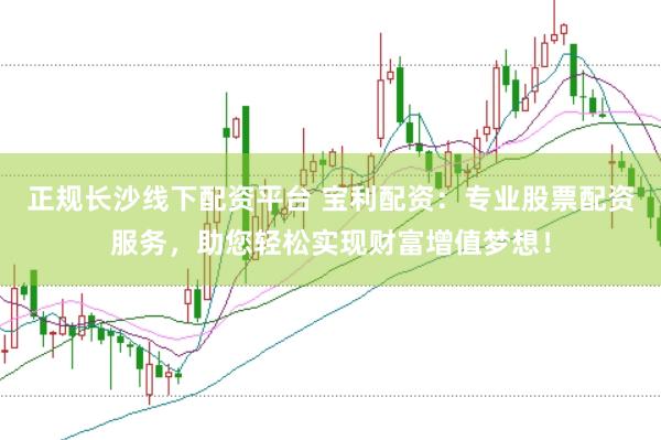 正规长沙线下配资平台 宝利配资：专业股票配资服务，助您轻松实现财富增值梦想！