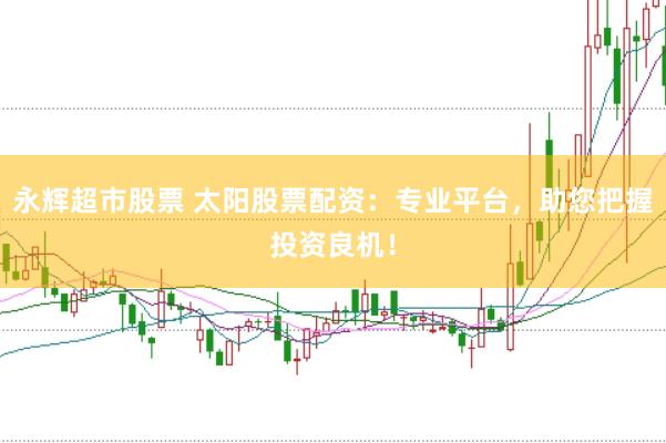 永辉超市股票 太阳股票配资：专业平台，助您把握投资良机！
