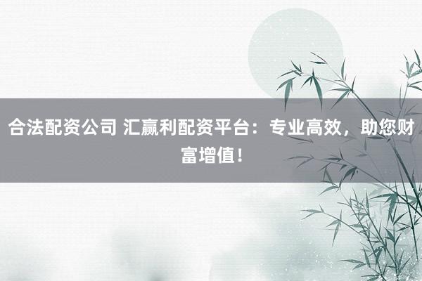 合法配资公司 汇赢利配资平台：专业高效，助您财富增值！