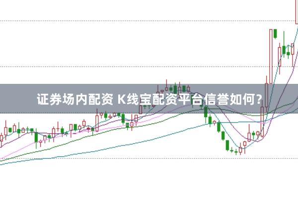证券场内配资 K线宝配资平台信誉如何？