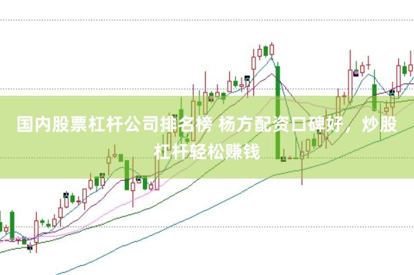 国内股票杠杆公司排名榜 杨方配资口碑好，炒股杠杆轻松赚钱