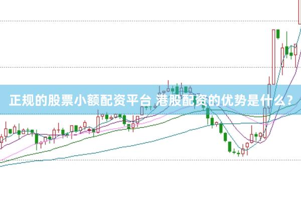 正规的股票小额配资平台 港股配资的优势是什么？