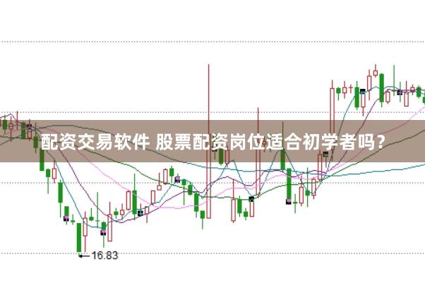 配资交易软件 股票配资岗位适合初学者吗？